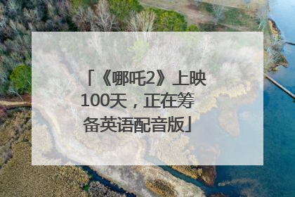 《哪吒2》上映100天，正在筹备英语配音版