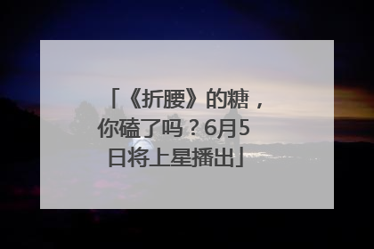 《折腰》的糖，你磕了吗？6月5日将上星播出