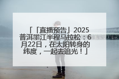 「直播预告」2025普洱墨江半程马拉松：6月22日，在太阳转身的纬度，一起去追光！