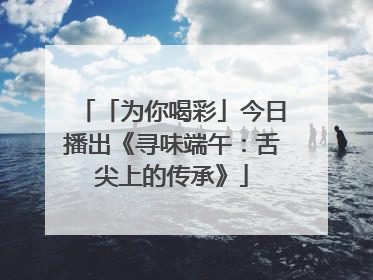 「为你喝彩」今日播出《寻味端午：舌尖上的传承》