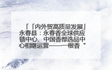 「内外贸高质量发展」永春县：永春香全球供应链中心、中国香都选品中心相继运营——一根香“点燃”百亿产业