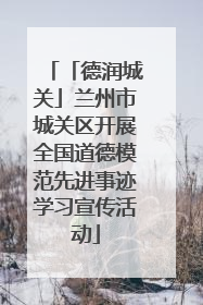 「德润城关」兰州市城关区开展全国道德模范先进事迹学习宣传活动
