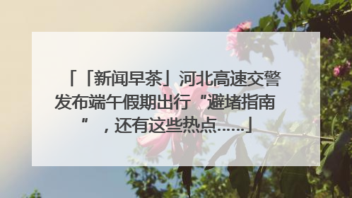 「新闻早茶」河北高速交警发布端午假期出行“避堵指南”，还有这些热点……