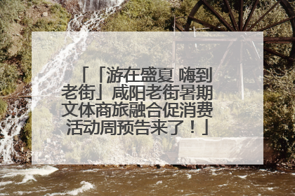「游在盛夏 嗨到老街」咸阳老街暑期文体商旅融合促消费活动周预告来了！