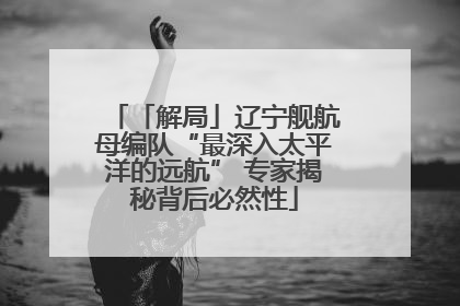 「解局」辽宁舰航母编队“最深入太平洋的远航” 专家揭秘背后必然性