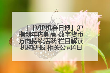 「VIP机会日报」沪指创年内新高 数字货币方向持续活跃 栏目解读机构研报 相关公司4日最高涨44.86%