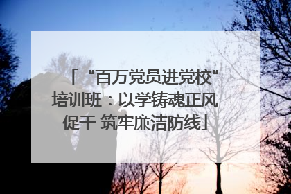 “百万党员进党校”培训班：以学铸魂正风促干 筑牢廉洁防线