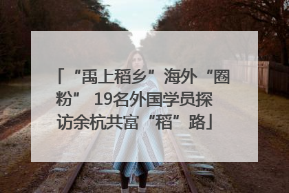 “禹上稻乡”海外“圈粉” 19名外国学员探访余杭共富“稻”路