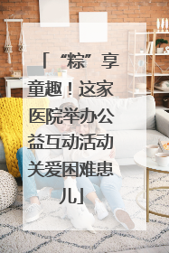 “粽”享童趣！这家医院举办公益互动活动关爱困难患儿