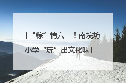 “粽”情六一！南垸坊小学“玩”出文化味