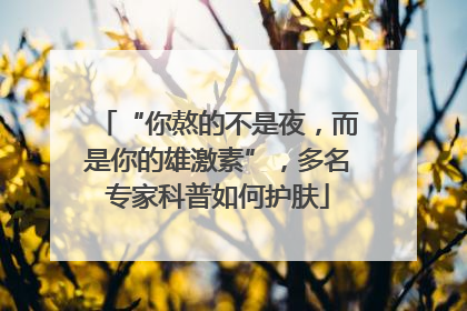 “你熬的不是夜，而是你的雄激素”，多名专家科普如何护肤