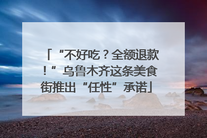 “不好吃？全额退款！”乌鲁木齐这条美食街推出“任性”承诺