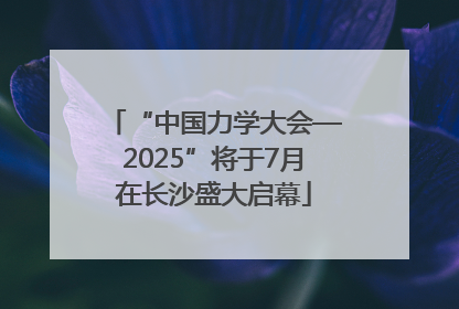 “中国力学大会—2025”将于7月在长沙盛大启幕