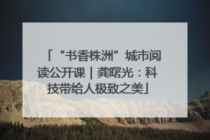 “书香株洲”城市阅读公开课｜龚曙光：科技带给人极致之美