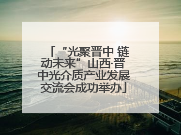 “光聚晋中 链动未来”山西·晋中光介质产业发展交流会成功举办