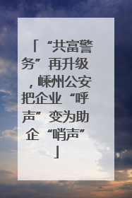“共富警务”再升级，嵊州公安把企业“呼声”变为助企“哨声”