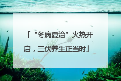 “冬病夏治”火热开启，三伏养生正当时