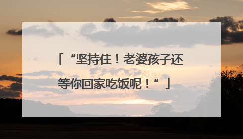 “坚持住！老婆孩子还等你回家吃饭呢！”