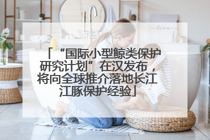 “国际小型鲸类保护研究计划”在汉发布，将向全球推介落地长江江豚保护经验