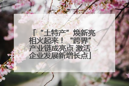 “土特产”焕新亮相火起来！“跨界”产业链成亮点 激活企业发展新增长点