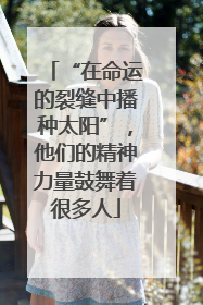 “在命运的裂缝中播种太阳”，他们的精神力量鼓舞着很多人