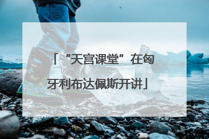 “天宫课堂”在匈牙利布达佩斯开讲