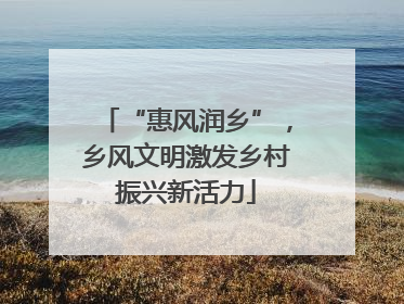 “惠风润乡”，乡风文明激发乡村振兴新活力