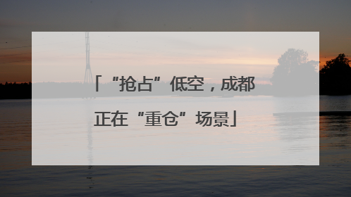“抢占”低空，成都正在“重仓”场景