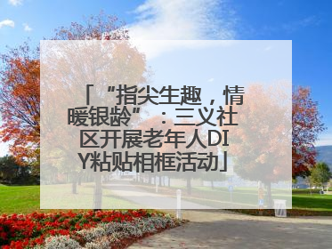 “指尖生趣，情暖银龄”：三义社区开展老年人DIY粘贴相框活动