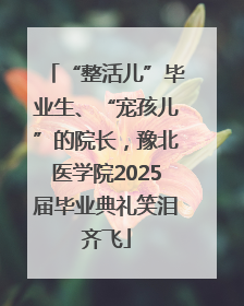 “整活儿”毕业生、“宠孩儿”的院长，豫北医学院2025届毕业典礼笑泪齐飞