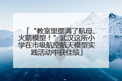 “教室里摆满了航母、火箭模型！”武汉这所小学在市级航空航天模型实践活动中获佳绩