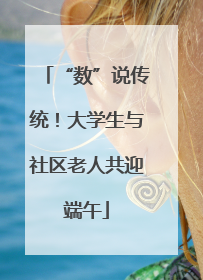 “数”说传统！大学生与社区老人共迎端午