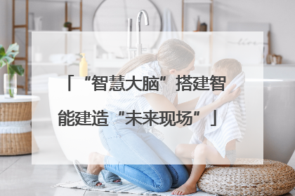 “智慧大脑”搭建智能建造“未来现场”