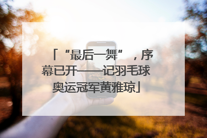 “最后一舞”，序幕已开——记羽毛球奥运冠军黄雅琼