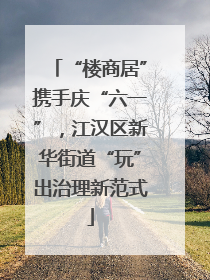 “楼商居”携手庆“六一”，江汉区新华街道“玩”出治理新范式