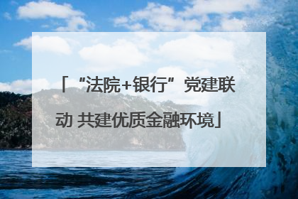 “法院+银行”党建联动 共建优质金融环境