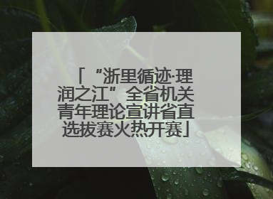 “浙里循迹·理润之江”全省机关青年理论宣讲省直选拔赛火热开赛