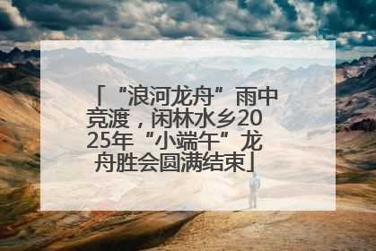 “浪河龙舟”雨中竞渡，闲林水乡2025年“小端午”龙舟胜会圆满结束