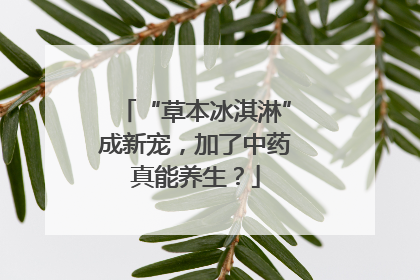 “草本冰淇淋”成新宠，加了中药真能养生？