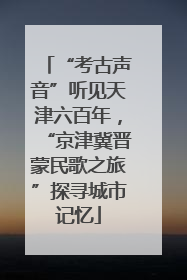“考古声音”听见天津六百年，“京津冀晋蒙民歌之旅”探寻城市记忆