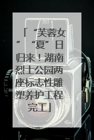 “芙蓉女”“夏”日归来！湖南烈士公园两座标志性雕塑养护工程完工