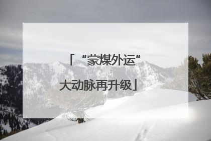 “蒙煤外运”大动脉再升级