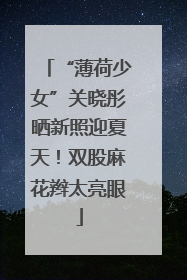 “薄荷少女”关晓彤晒新照迎夏天！双股麻花辫太亮眼