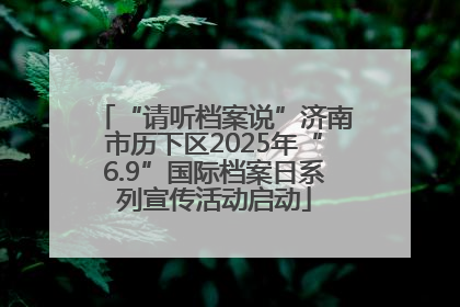“请听档案说”济南市历下区2025年“6.9”国际档案日系列宣传活动启动
