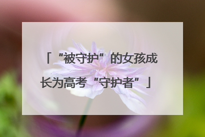 “被守护”的女孩成长为高考“守护者”