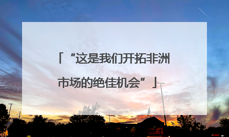 “这是我们开拓非洲市场的绝佳机会”
