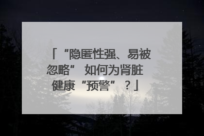 “隐匿性强、易被忽略” 如何为肾脏健康“预警”？
