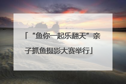 “鱼你一起乐翻天”亲子抓鱼摄影大赛举行