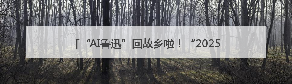 “AI鲁迅”回故乡啦！“2025大运河文化阅读行”在绍兴精彩起航