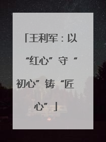 王利军：以“红心”守“初心”铸“匠心”